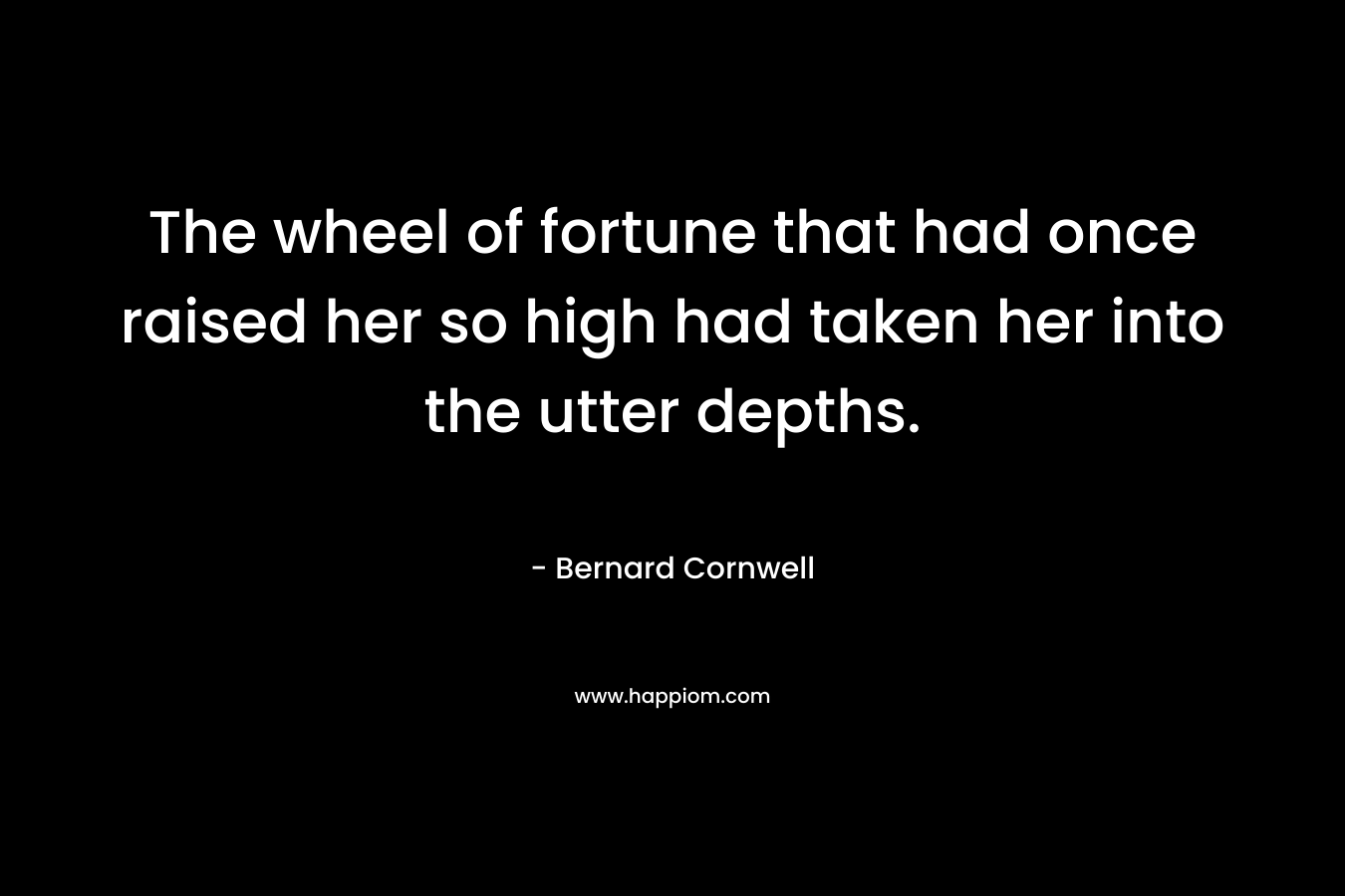 The wheel of fortune that had once raised her so high had taken her into the utter depths. – Bernard Cornwell
