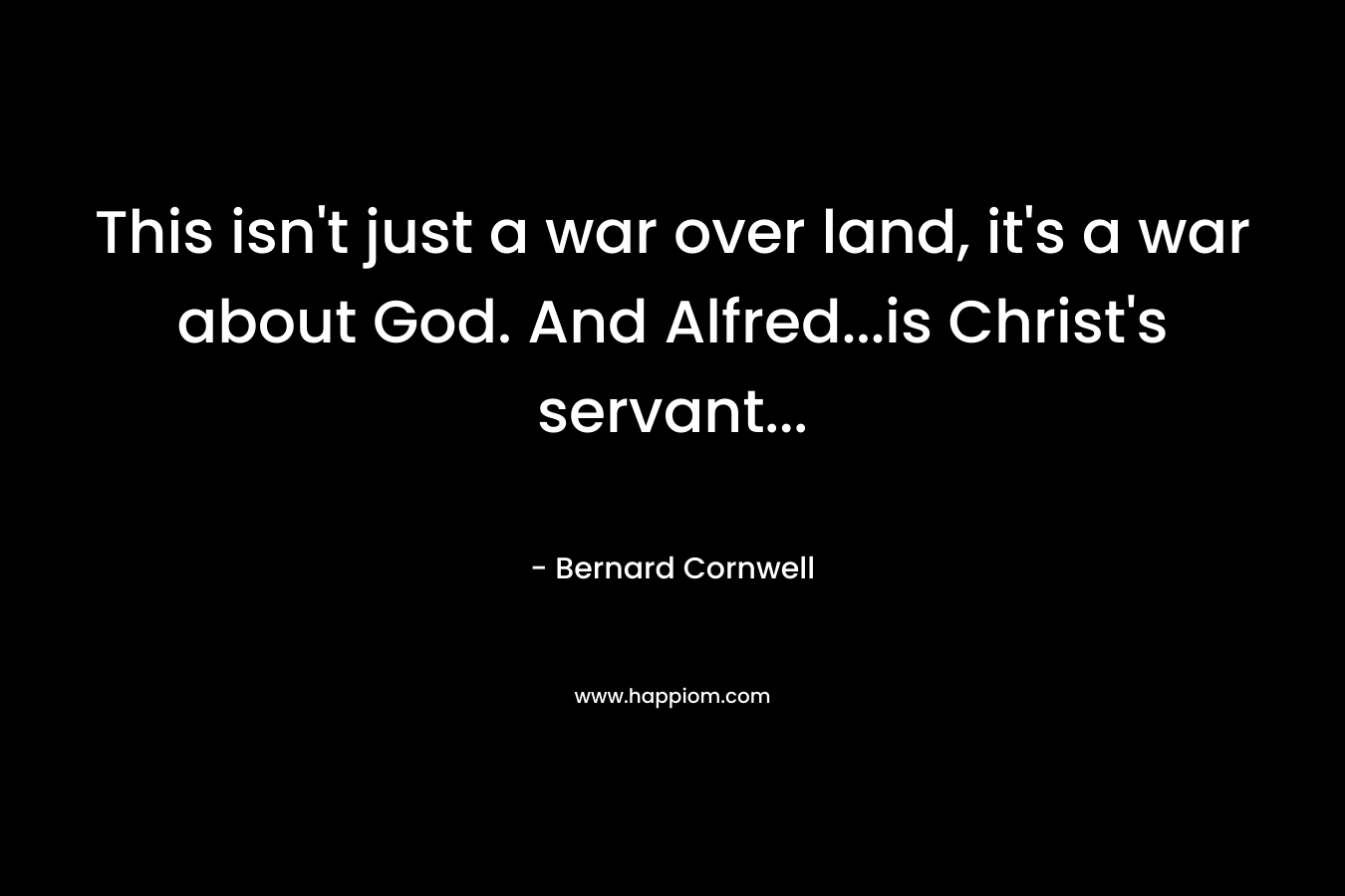 This isn’t just a war over land, it’s a war about God. And Alfred…is Christ’s servant… – Bernard Cornwell