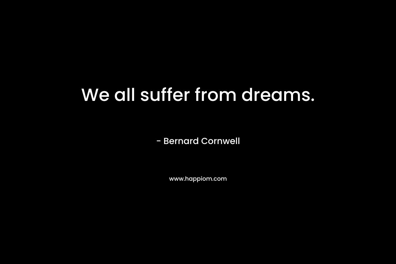 We all suffer from dreams. – Bernard Cornwell