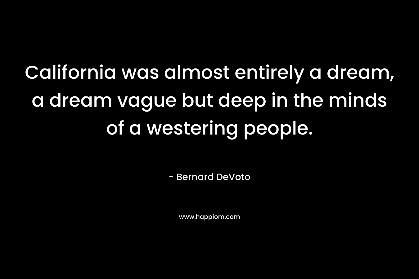 California was almost entirely a dream, a dream vague but deep in the minds of a westering people. – Bernard DeVoto