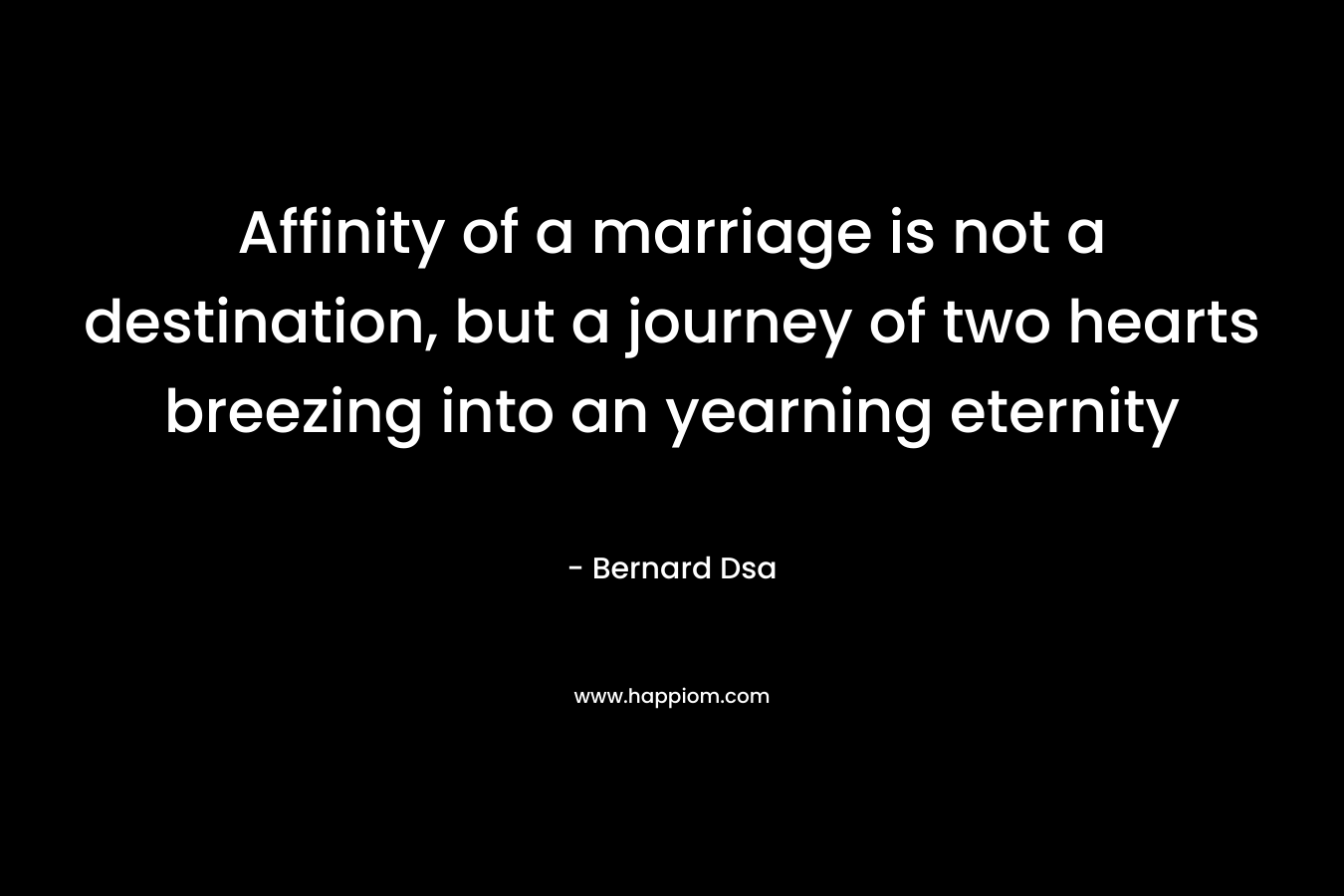 Affinity of a marriage is not a destination, but a journey of two hearts breezing into an yearning eternity – Bernard Dsa