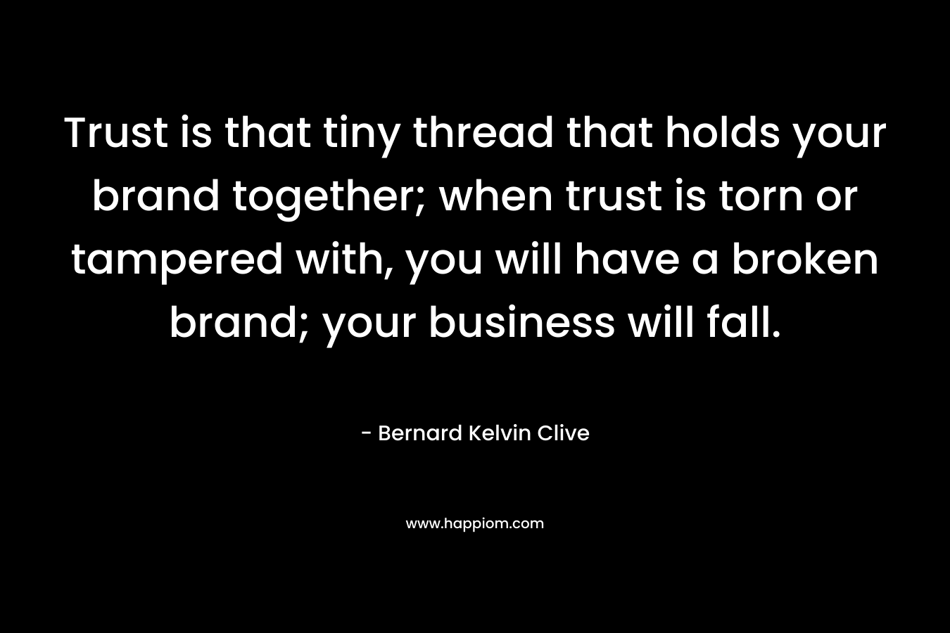 Trust is that tiny thread that holds your brand together; when trust is torn or tampered with, you will have a broken brand; your business will fall.