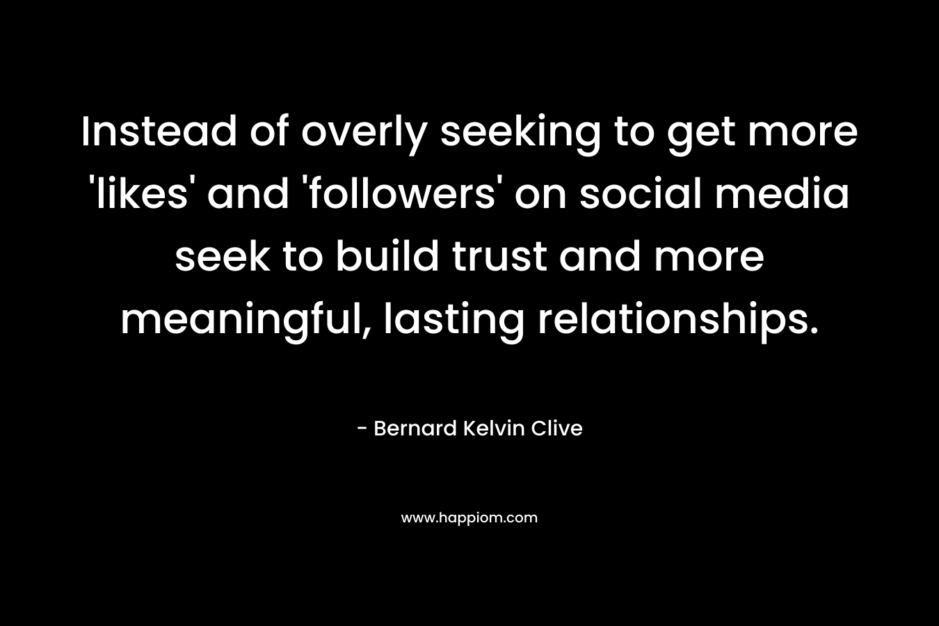 Instead of overly seeking to get more 'likes' and 'followers' on social media seek to build trust and more meaningful, lasting relationships.