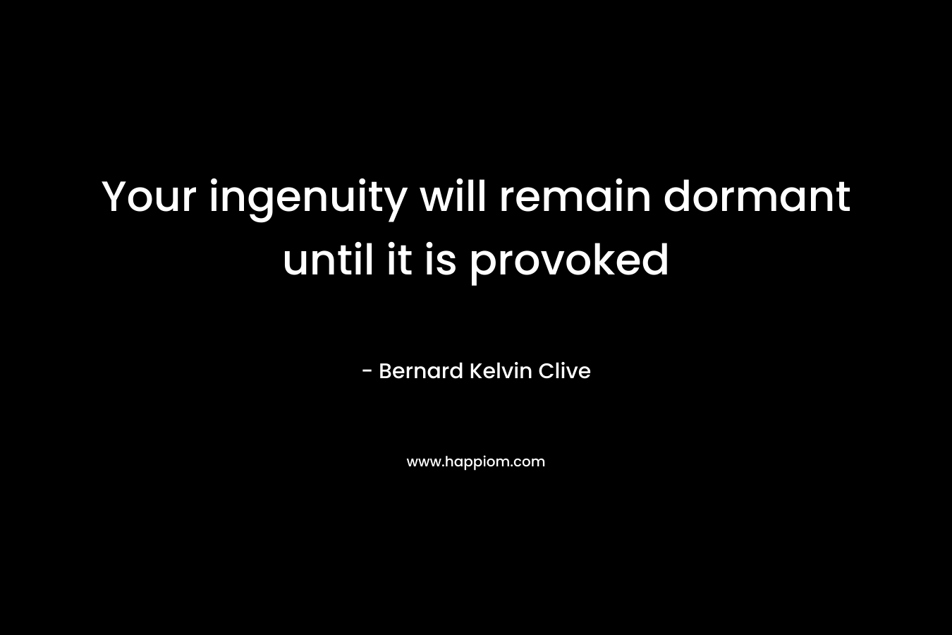Your ingenuity will remain dormant until it is provoked – Bernard Kelvin Clive