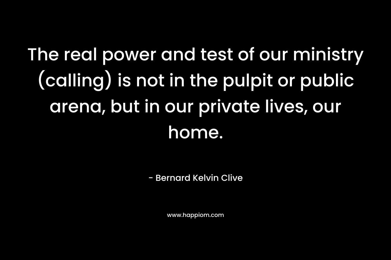 The real power and test of our ministry (calling) is not in the pulpit or public arena, but in our private lives, our home.