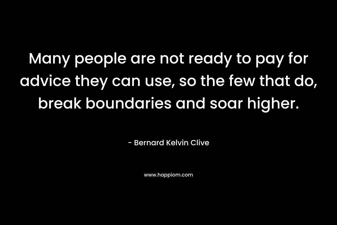 Many people are not ready to pay for advice they can use, so the few that do, break boundaries and soar higher.