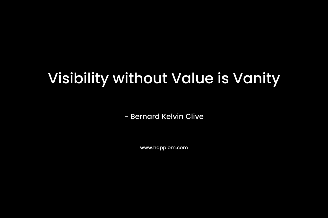 Visibility without Value is Vanity – Bernard Kelvin Clive