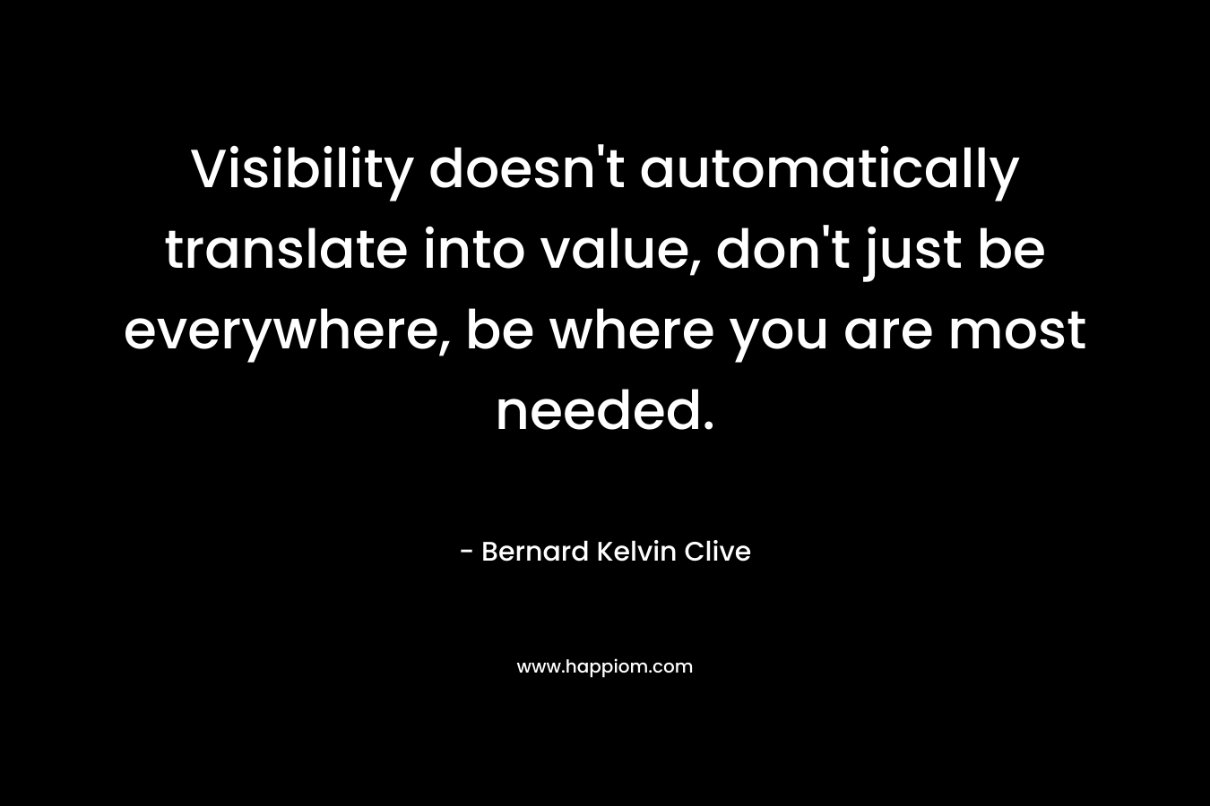 Visibility doesn't automatically translate into value, don't just be everywhere, be where you are most needed.