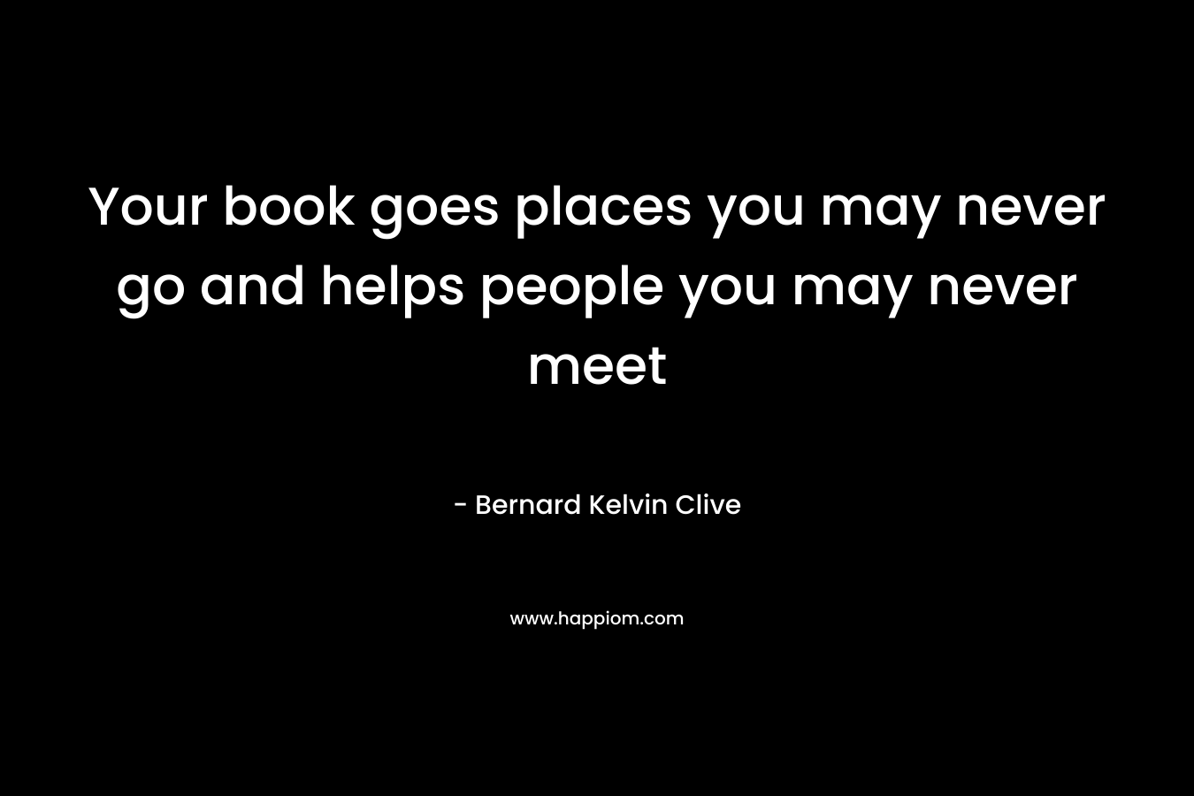Your book goes places you may never go and helps people you may never meet