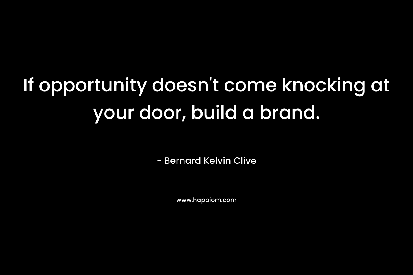 If opportunity doesn’t come knocking at your door, build a brand. – Bernard Kelvin Clive
