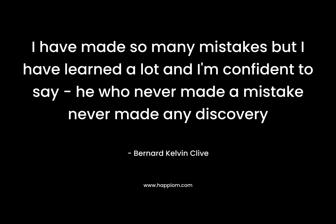I have made so many mistakes but I have learned a lot and I'm confident to say - he who never made a mistake never made any discovery
