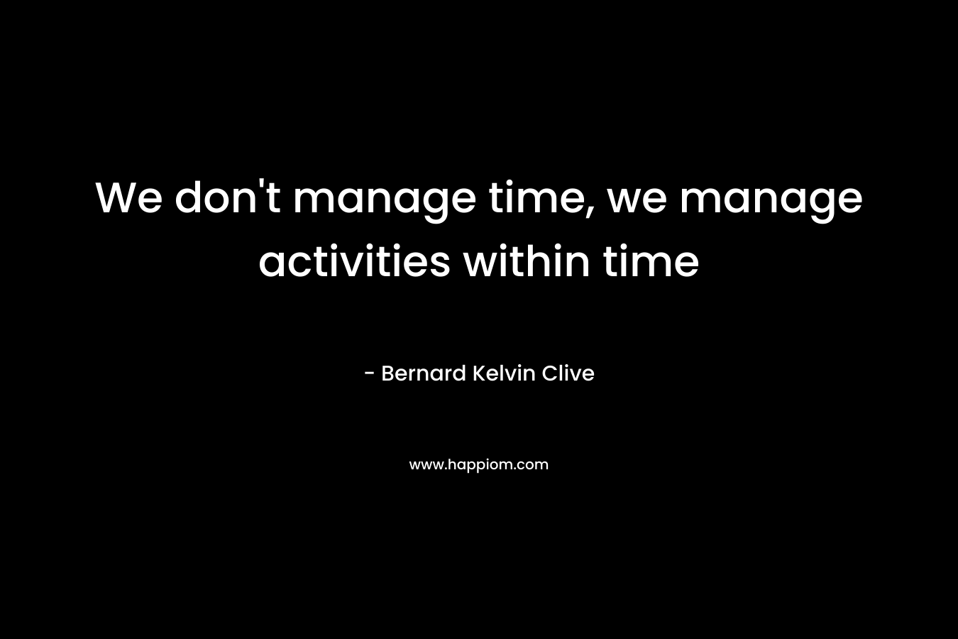 We don’t manage time, we manage activities within time – Bernard Kelvin Clive