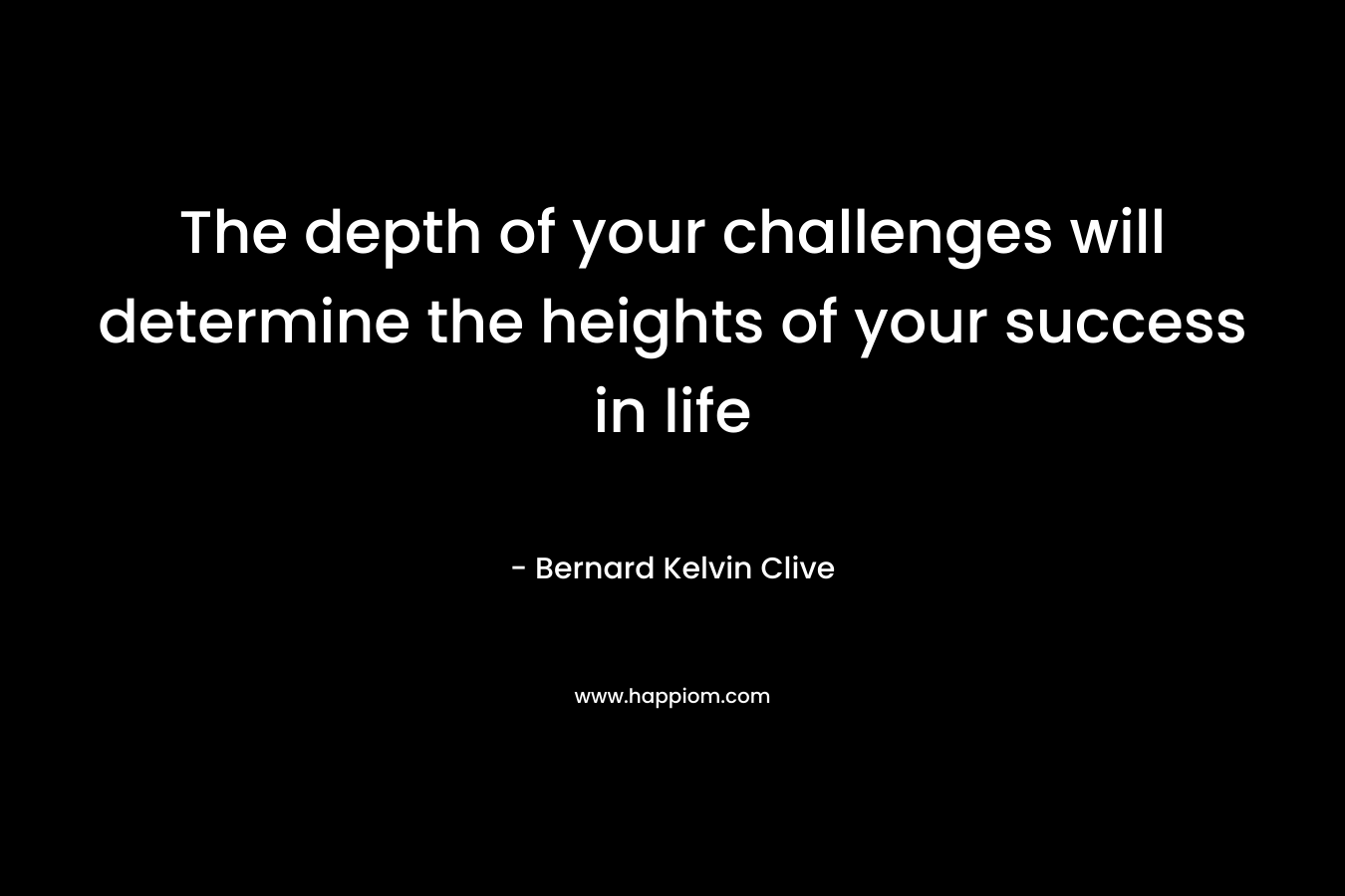 The depth of your challenges will determine the heights of your success in life – Bernard Kelvin Clive