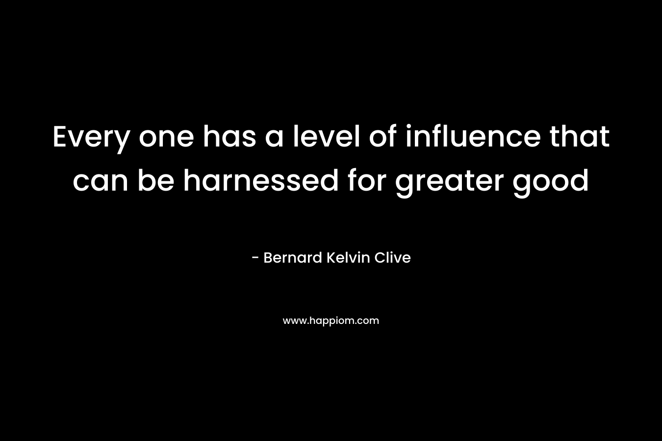 Every one has a level of influence that can be harnessed for greater good – Bernard Kelvin Clive
