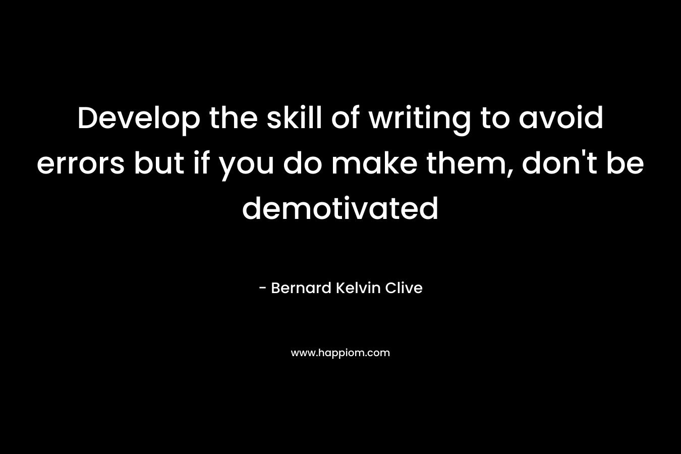 Develop the skill of writing to avoid errors but if you do make them, don’t be demotivated – Bernard Kelvin Clive