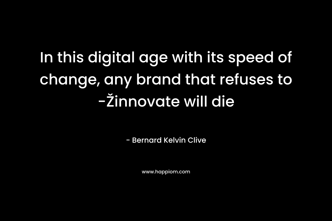 In this digital age with its speed of change, any brand that refuses to -Žinnovate will die – Bernard Kelvin Clive