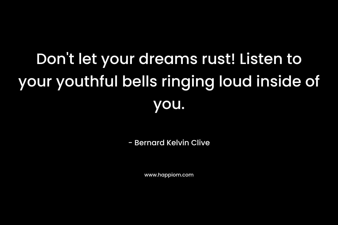 Don't let your dreams rust! Listen to your youthful bells ringing loud inside of you.