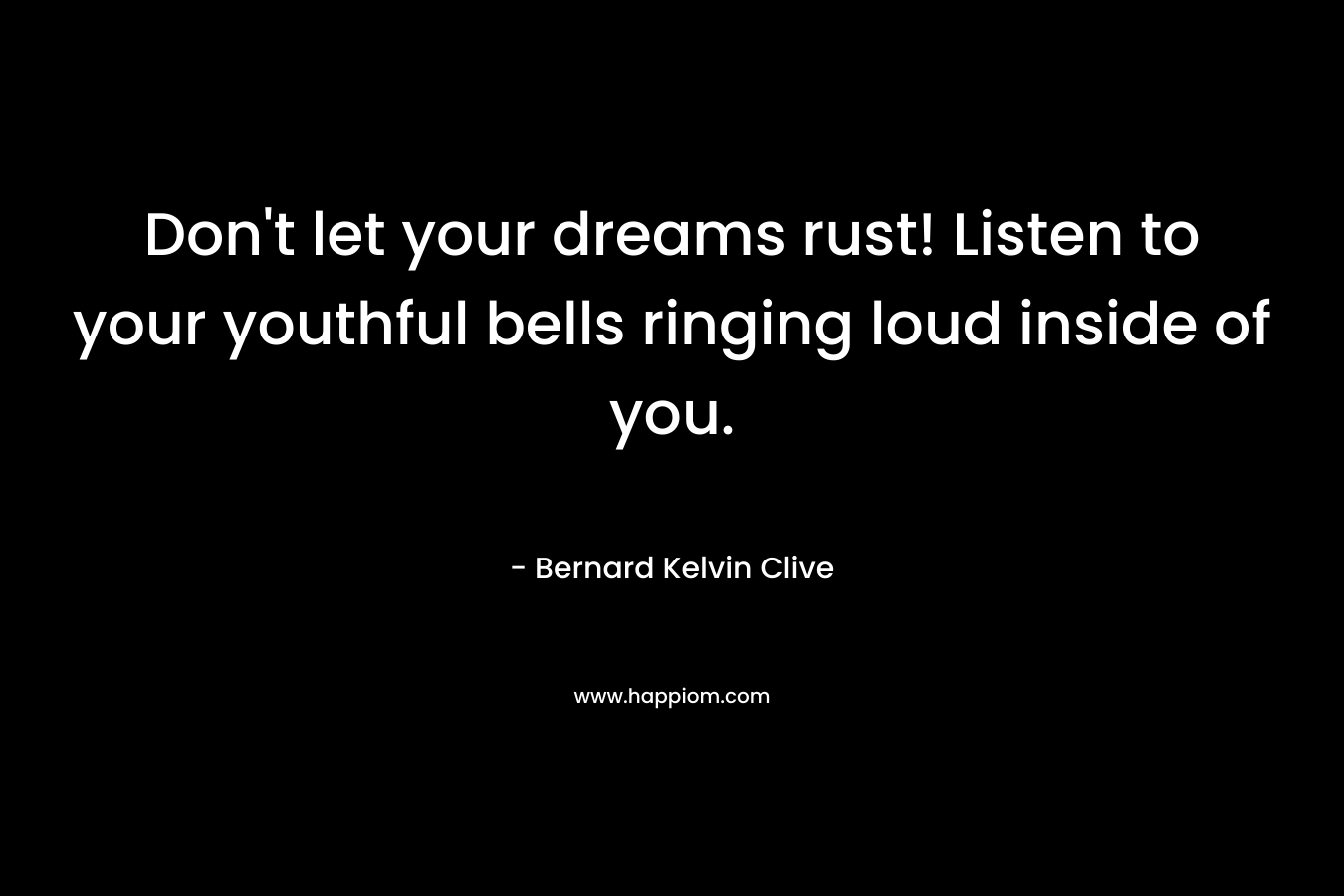 Don’t let your dreams rust! Listen to your youthful bells ringing loud inside of you. – Bernard Kelvin Clive