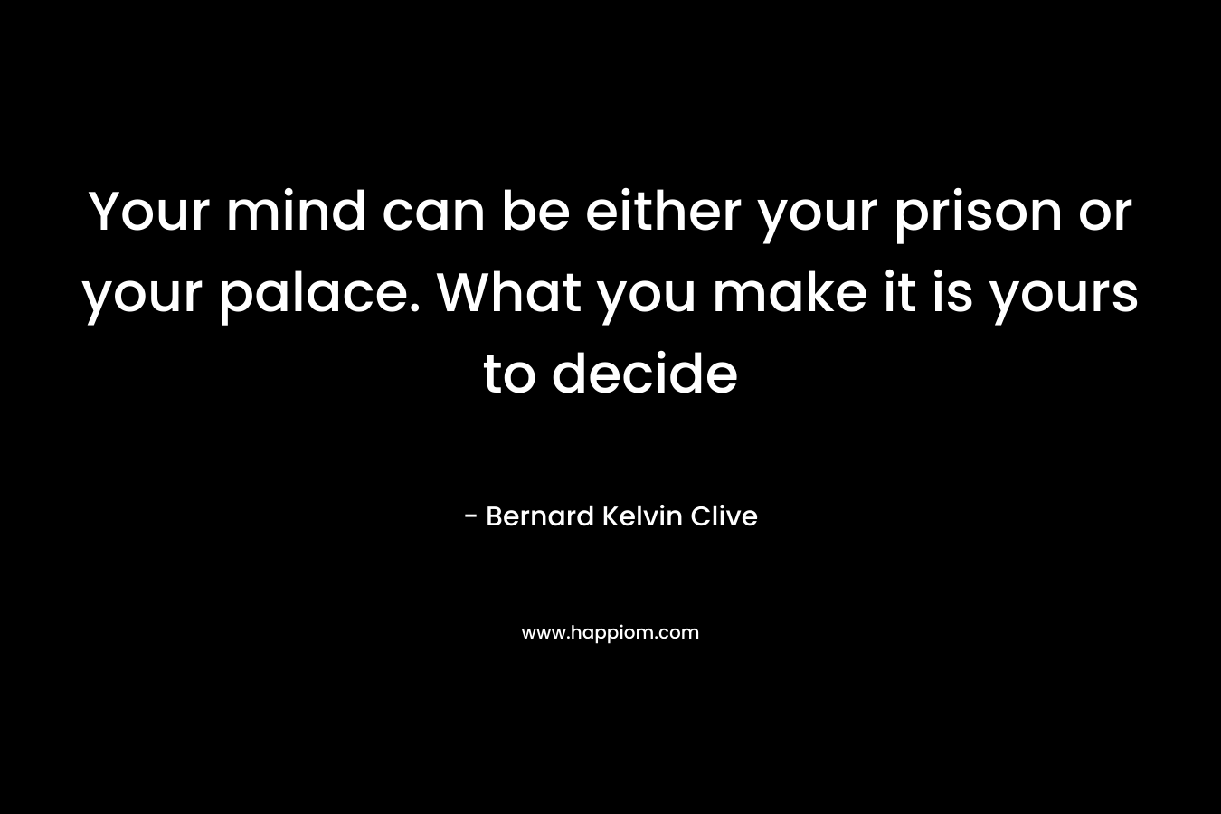 Your mind can be either your prison or your palace. What you make it is yours to decide
