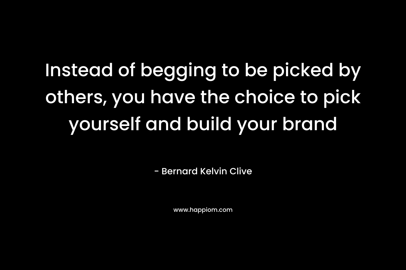 Instead of begging to be picked by others, you have the choice to pick yourself and build your brand – Bernard Kelvin Clive