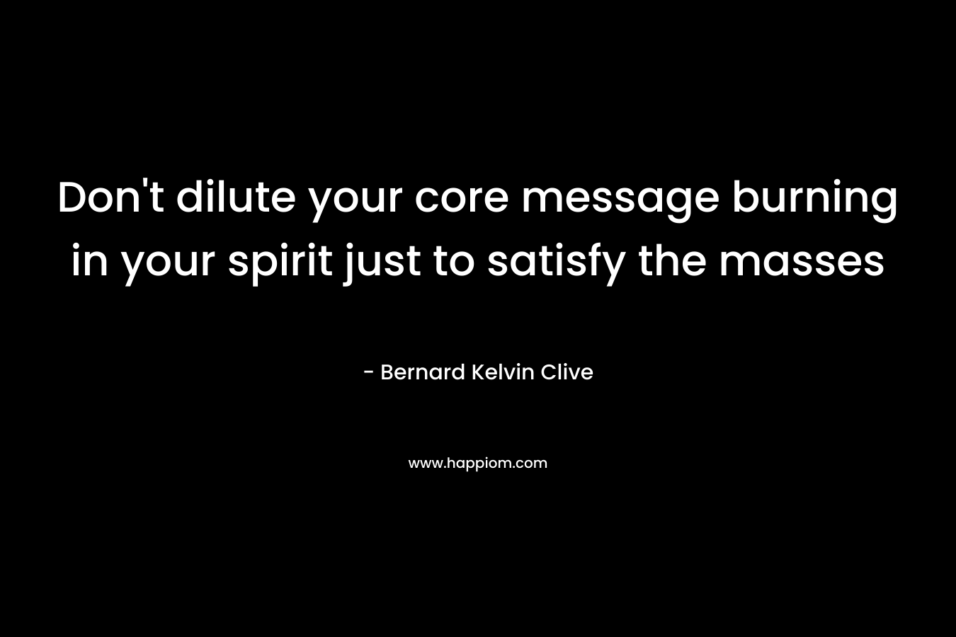 Don’t dilute your core message burning in your spirit just to satisfy the masses – Bernard Kelvin Clive