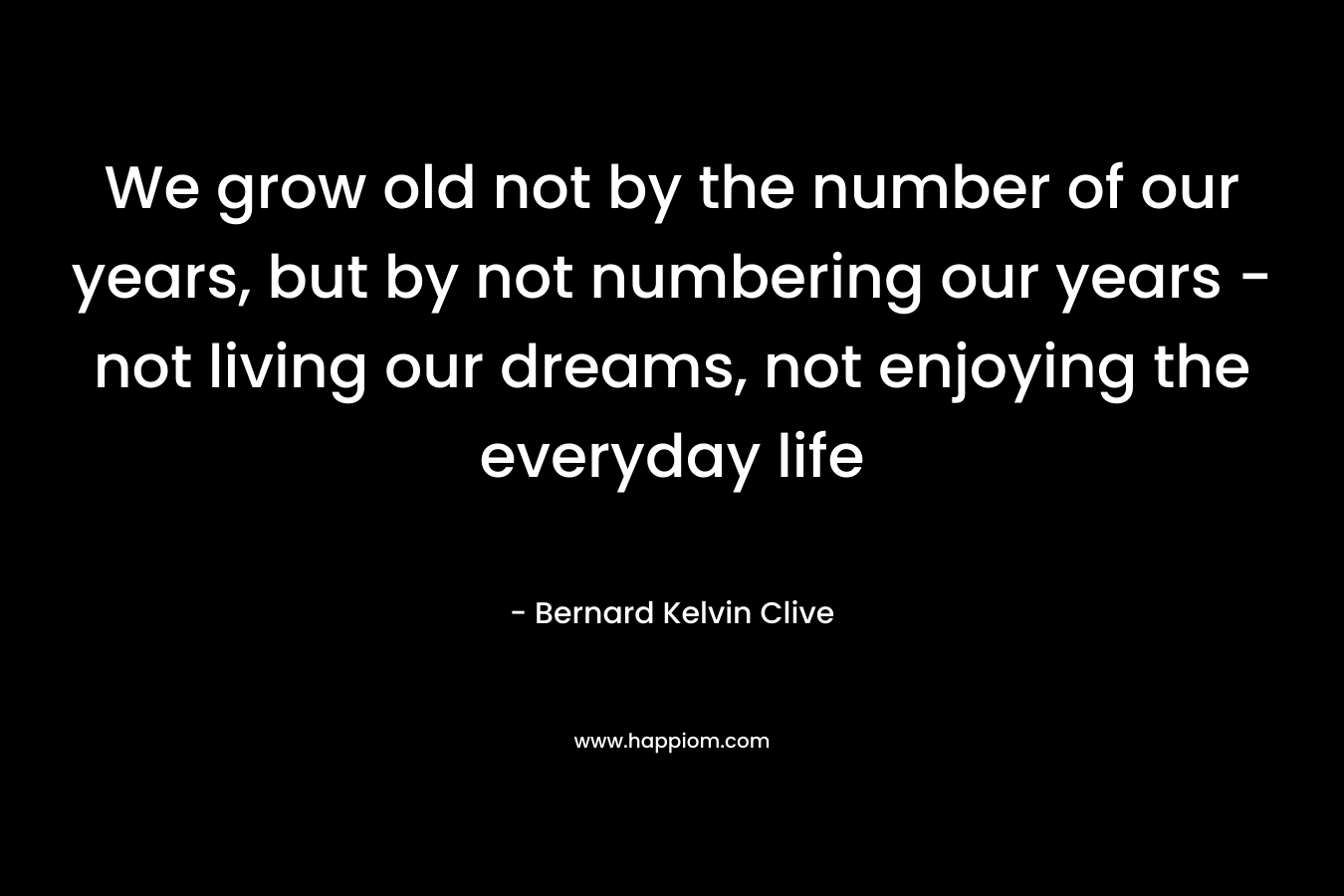 We grow old not by the number of our years, but by not numbering our years - not living our dreams, not enjoying the everyday life