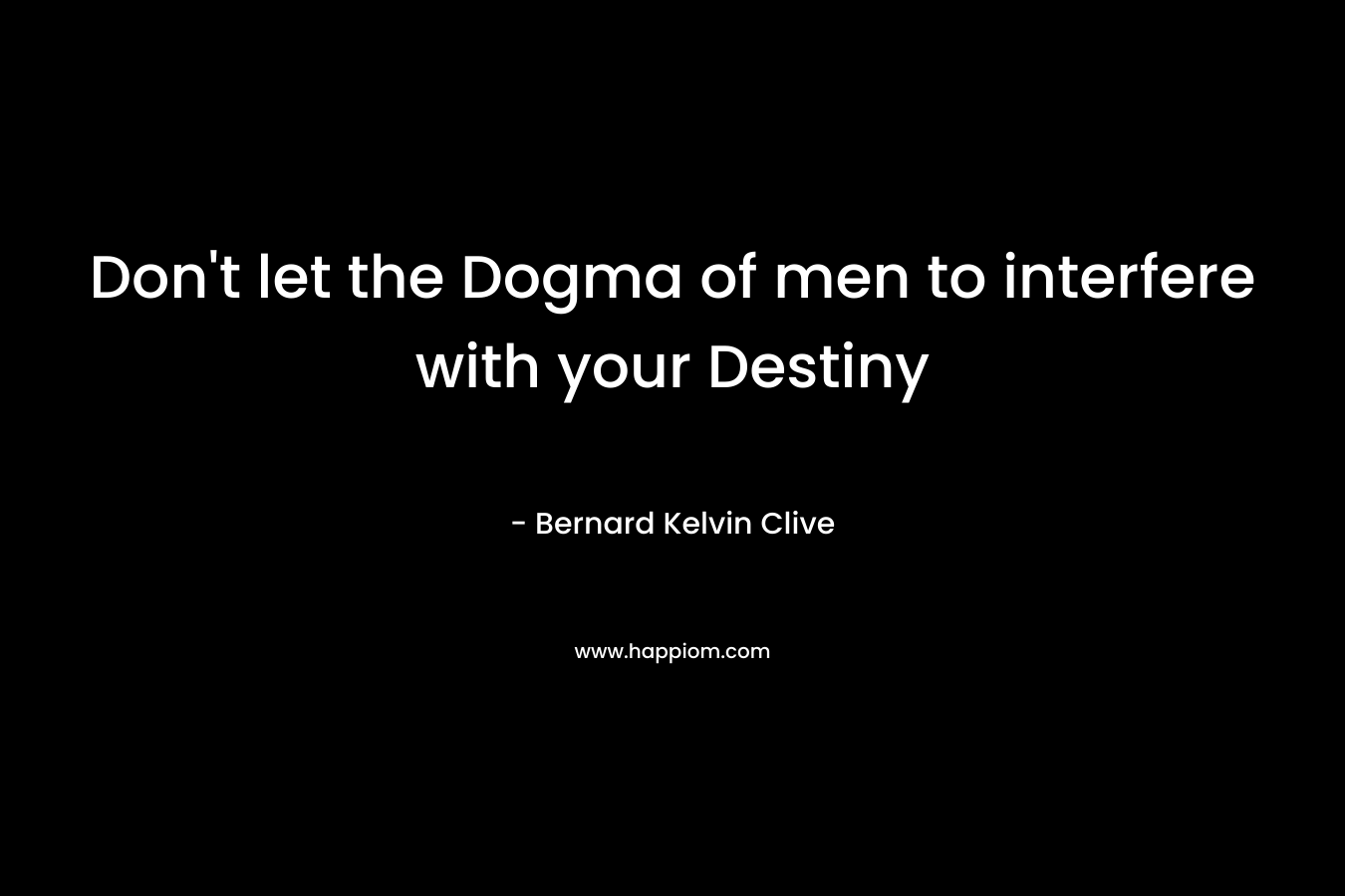 Don’t let the Dogma of men to interfere with your Destiny – Bernard Kelvin Clive