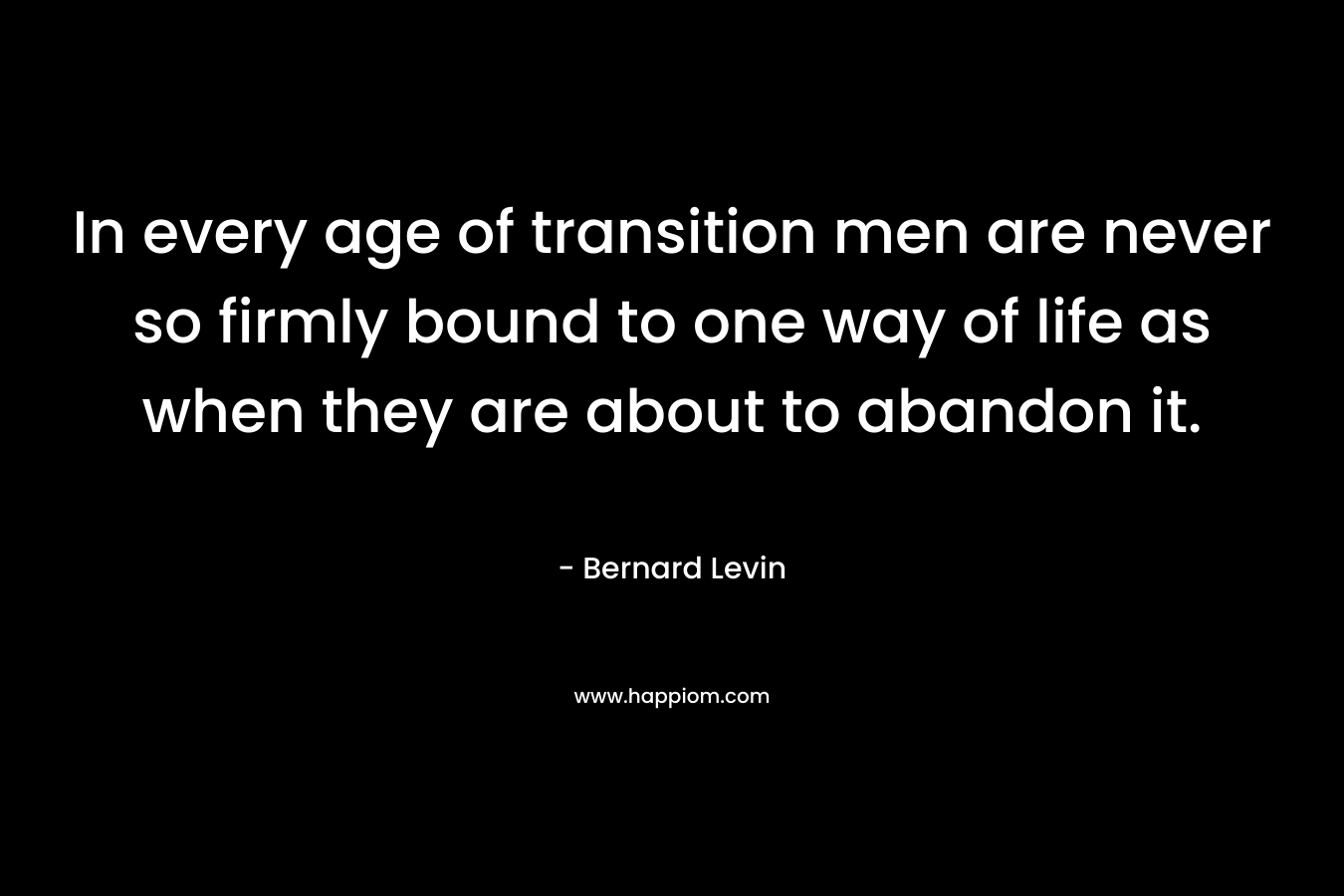 In every age of transition men are never so firmly bound to one way of life as when they are about to abandon it.