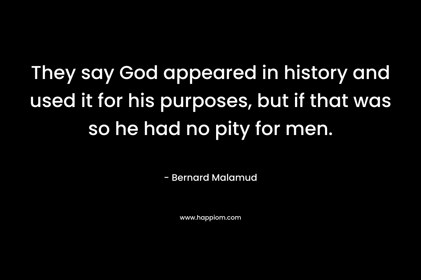 They say God appeared in history and used it for his purposes, but if that was so he had no pity for men. – Bernard Malamud