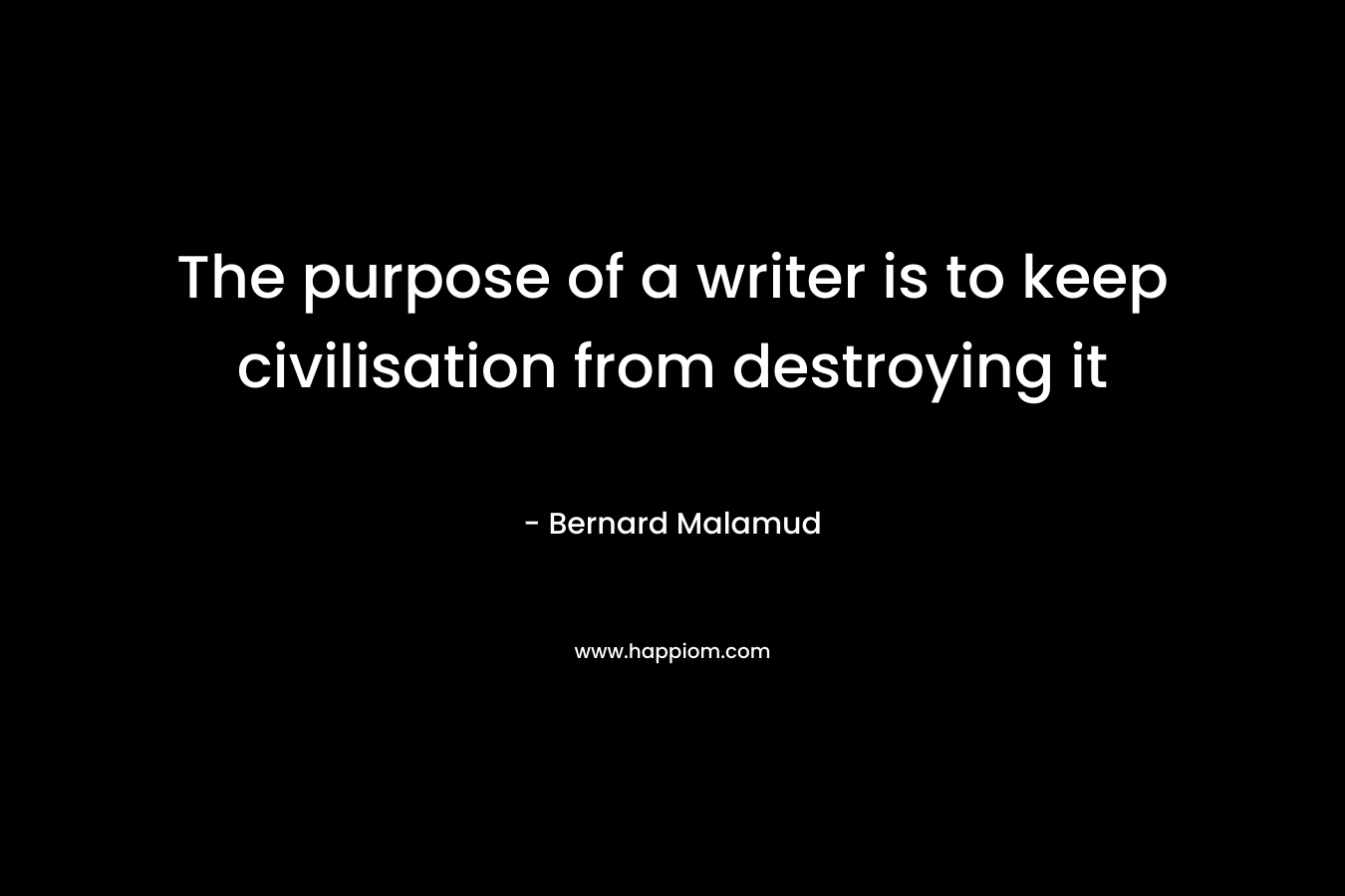 The purpose of a writer is to keep civilisation from destroying it – Bernard Malamud