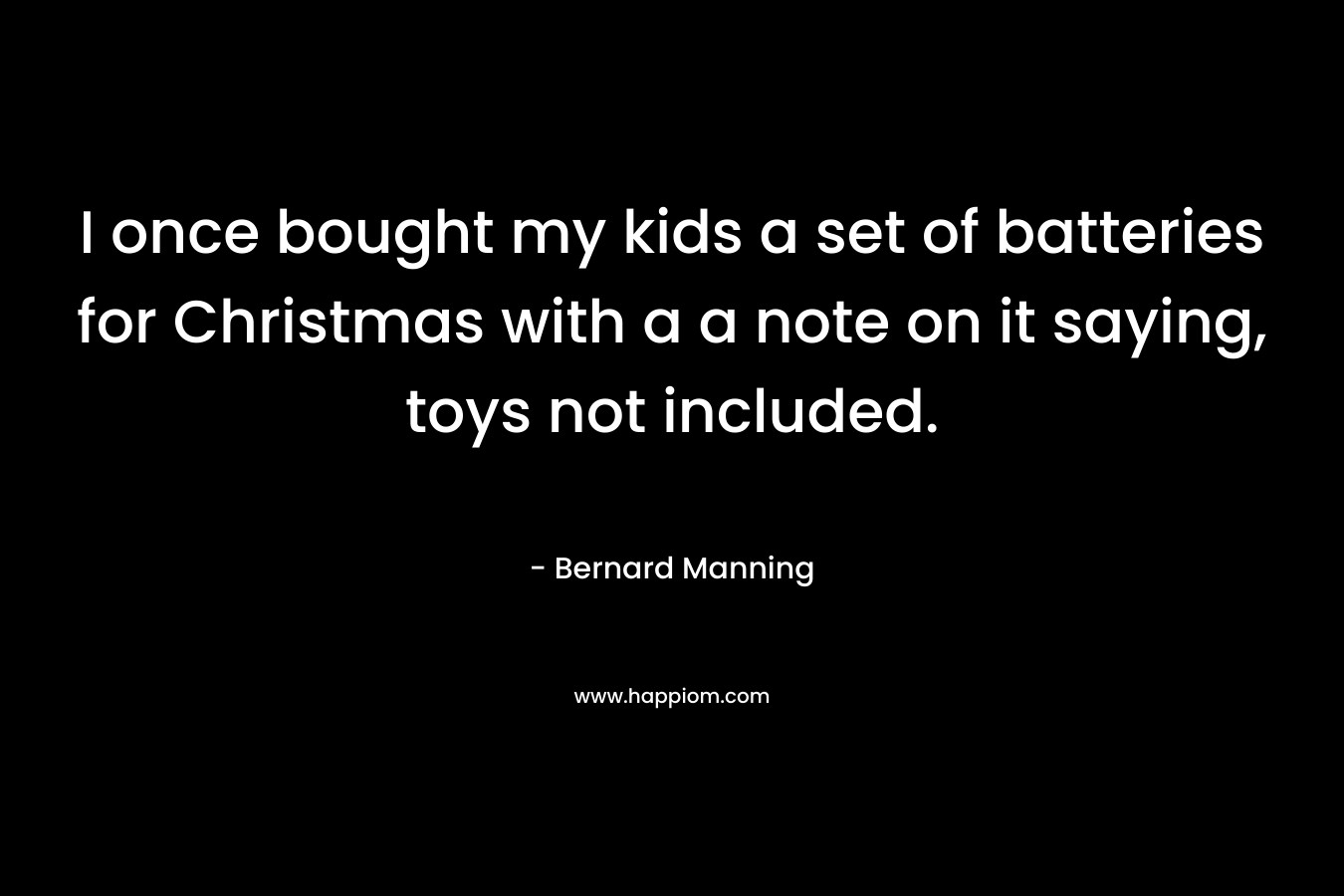 I once bought my kids a set of batteries for Christmas with a a note on it saying, toys not included. – Bernard Manning