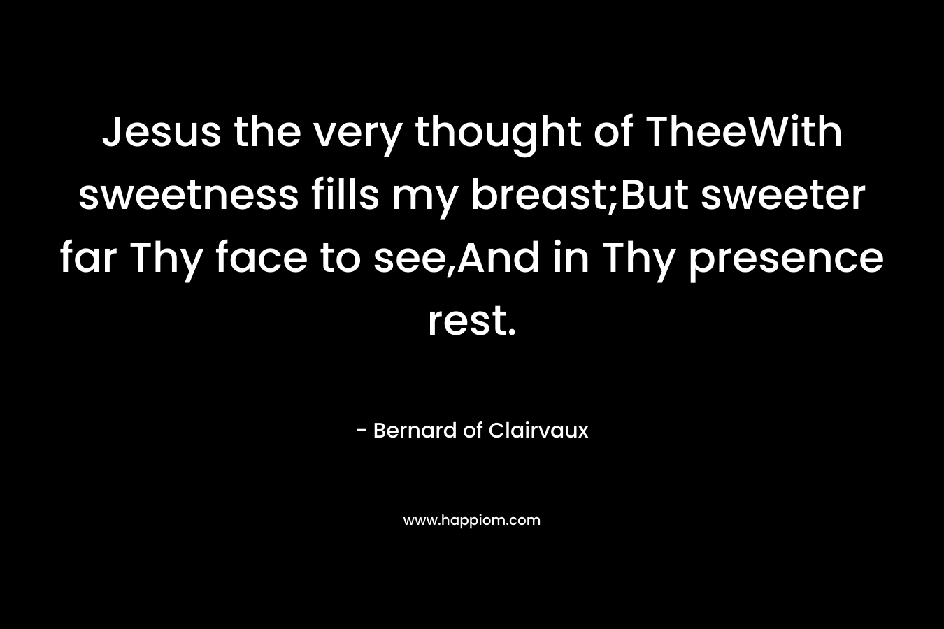 Jesus the very thought of TheeWith sweetness fills my breast;But sweeter far Thy face to see,And in Thy presence rest.