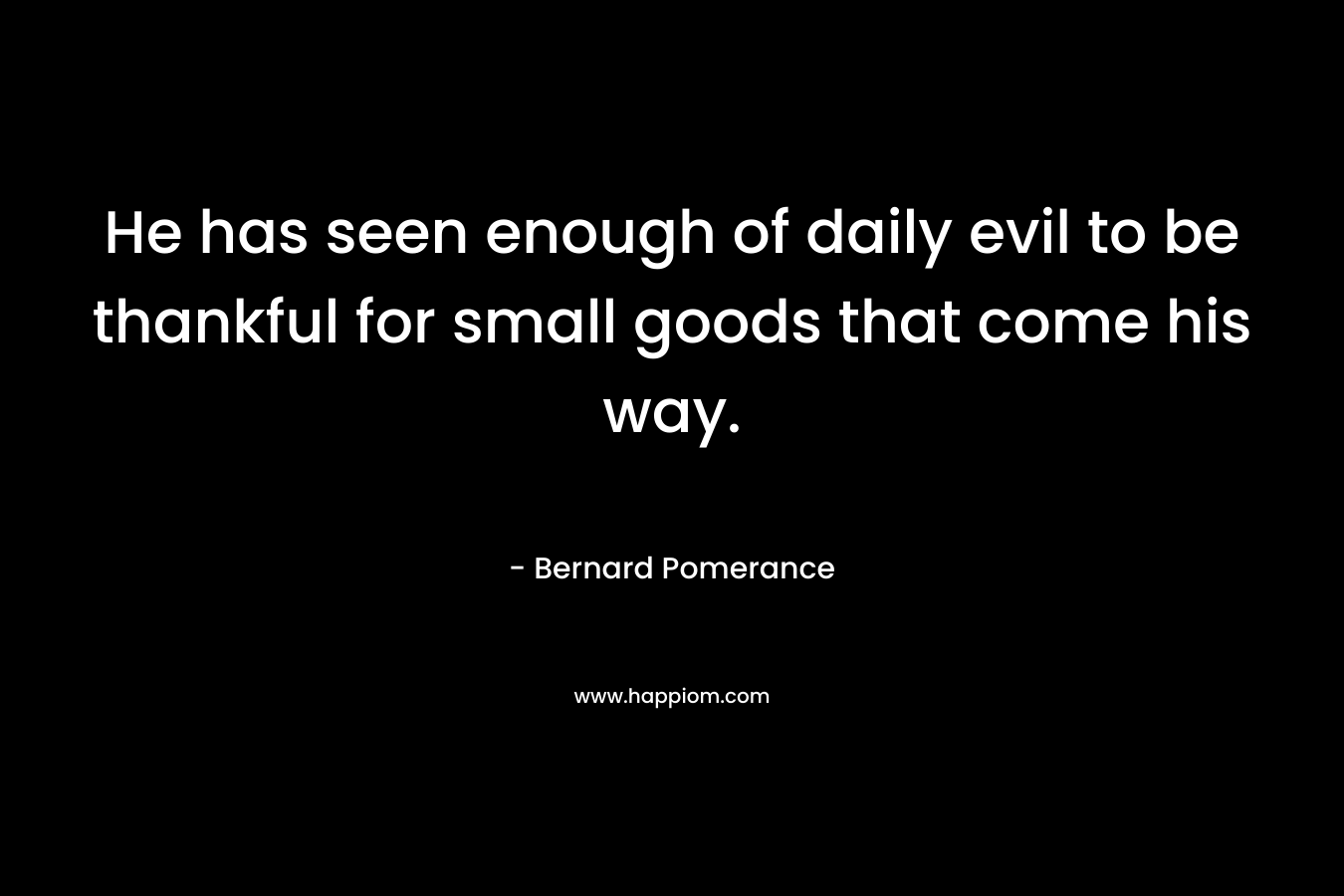 He has seen enough of daily evil to be thankful for small goods that come his way. – Bernard Pomerance