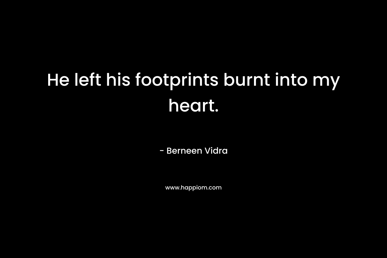 He left his footprints burnt into my heart. – Berneen Vidra