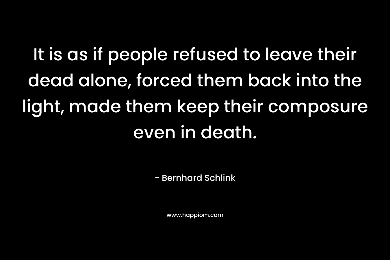 It is as if people refused to leave their dead alone, forced them back into the light, made them keep their composure even in death. – Bernhard Schlink