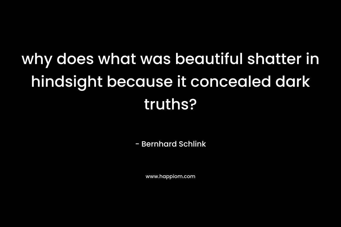 why does what was beautiful shatter in hindsight because it concealed dark truths? – Bernhard Schlink