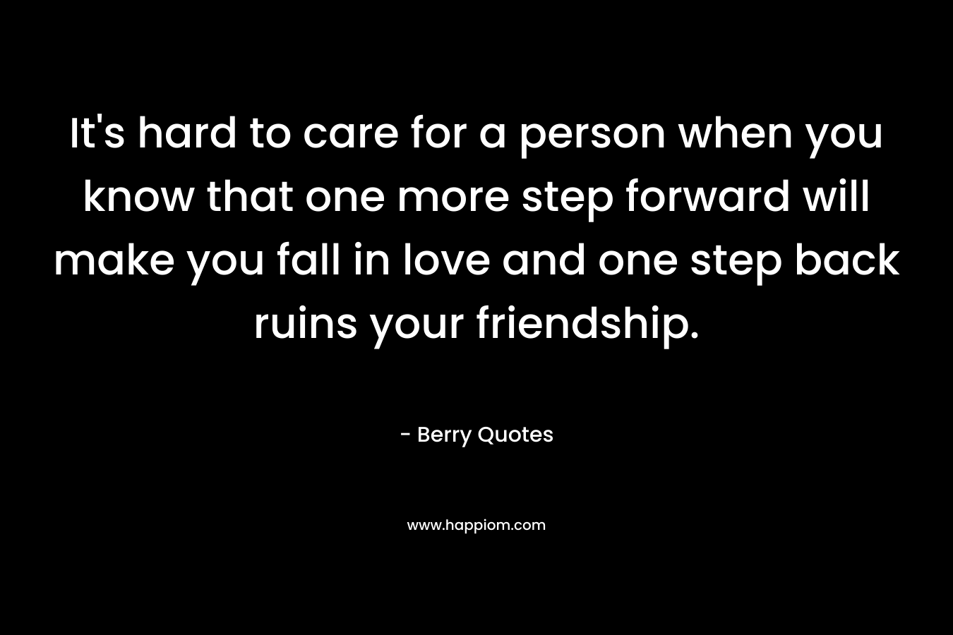 It's hard to care for a person when you know that one more step forward will make you fall in love and one step back ruins your friendship.
