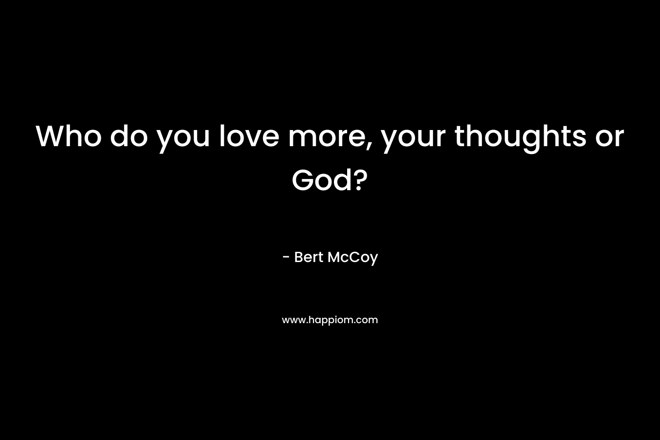 Who do you love more, your thoughts or God? – Bert McCoy