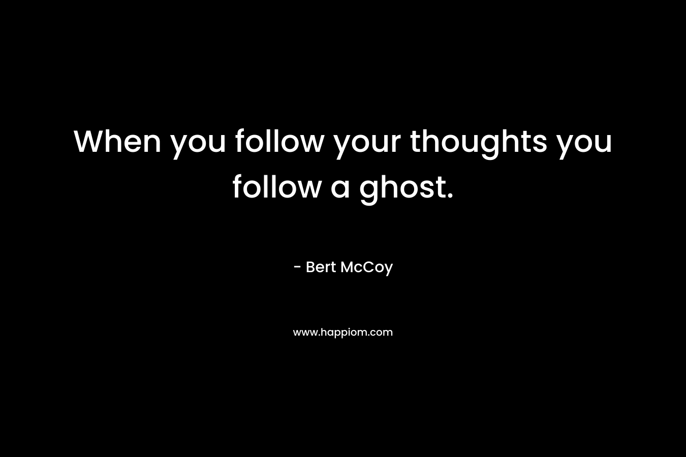 When you follow your thoughts you follow a ghost.
