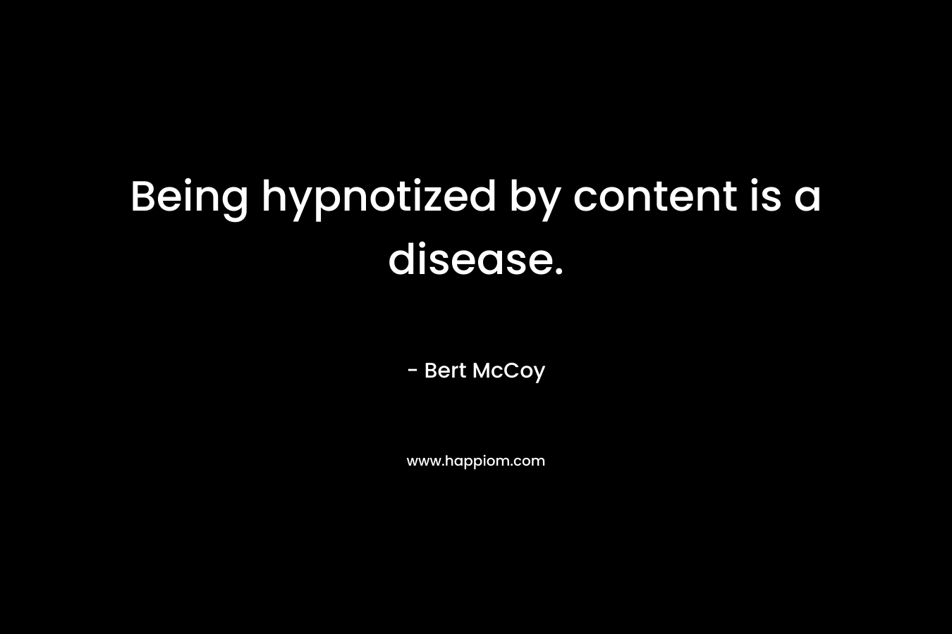 Being hypnotized by content is a disease. – Bert McCoy
