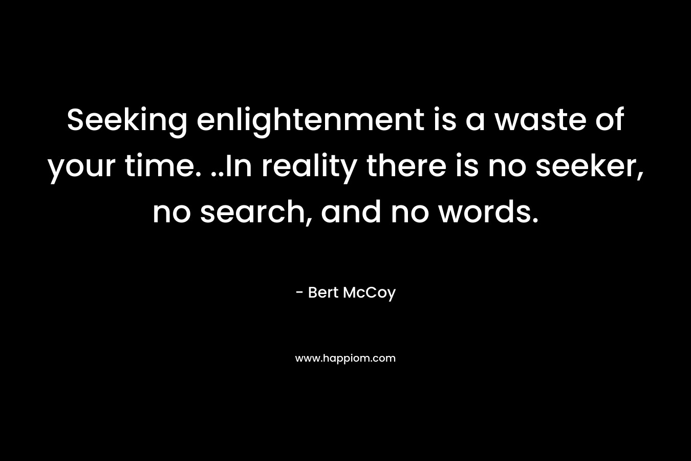 Seeking enlightenment is a waste of your time. ..In reality there is no seeker, no search, and no words. – Bert McCoy