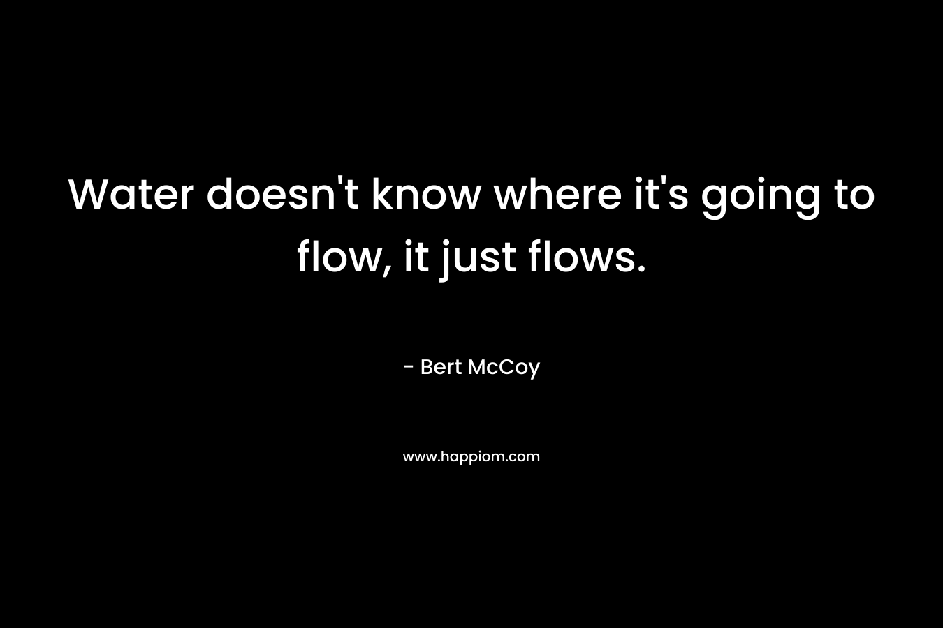 Water doesn't know where it's going to flow, it just flows.