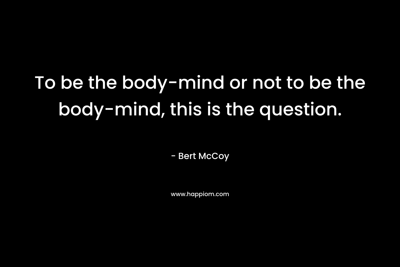 To be the body-mind or not to be the body-mind, this is the question.