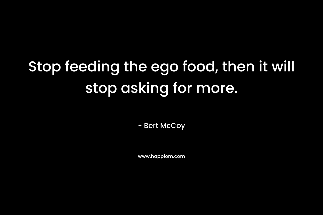 Stop feeding the ego food, then it will stop asking for more.