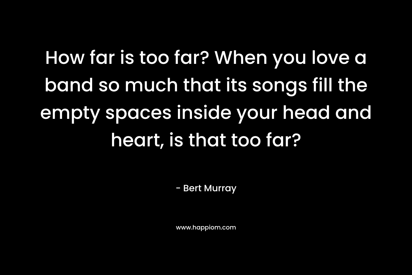 How far is too far? When you love a band so much that its songs fill the empty spaces inside your head and heart, is that too far?