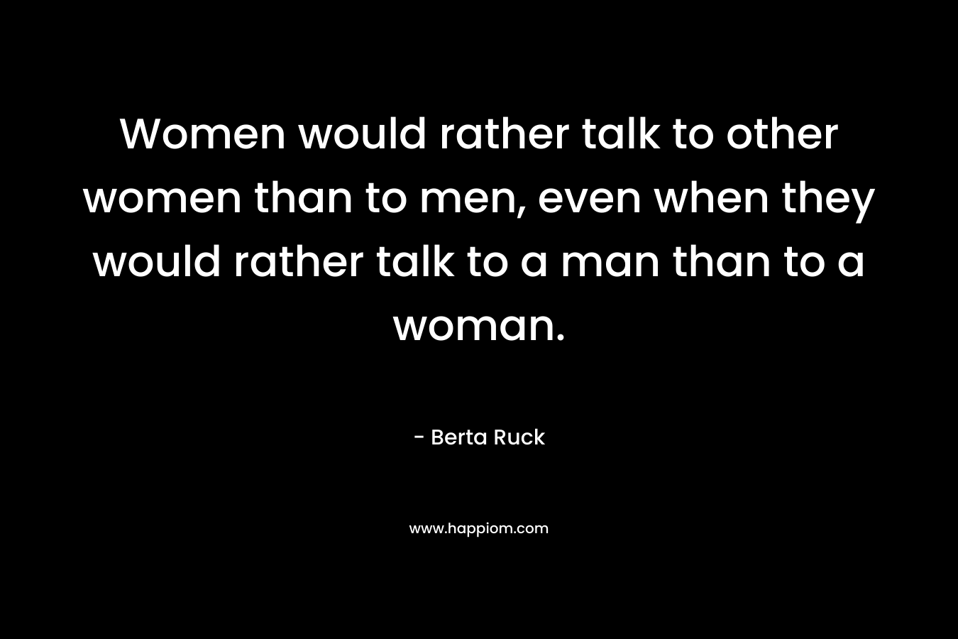 Women would rather talk to other women than to men, even when they would rather talk to a man than to a woman.