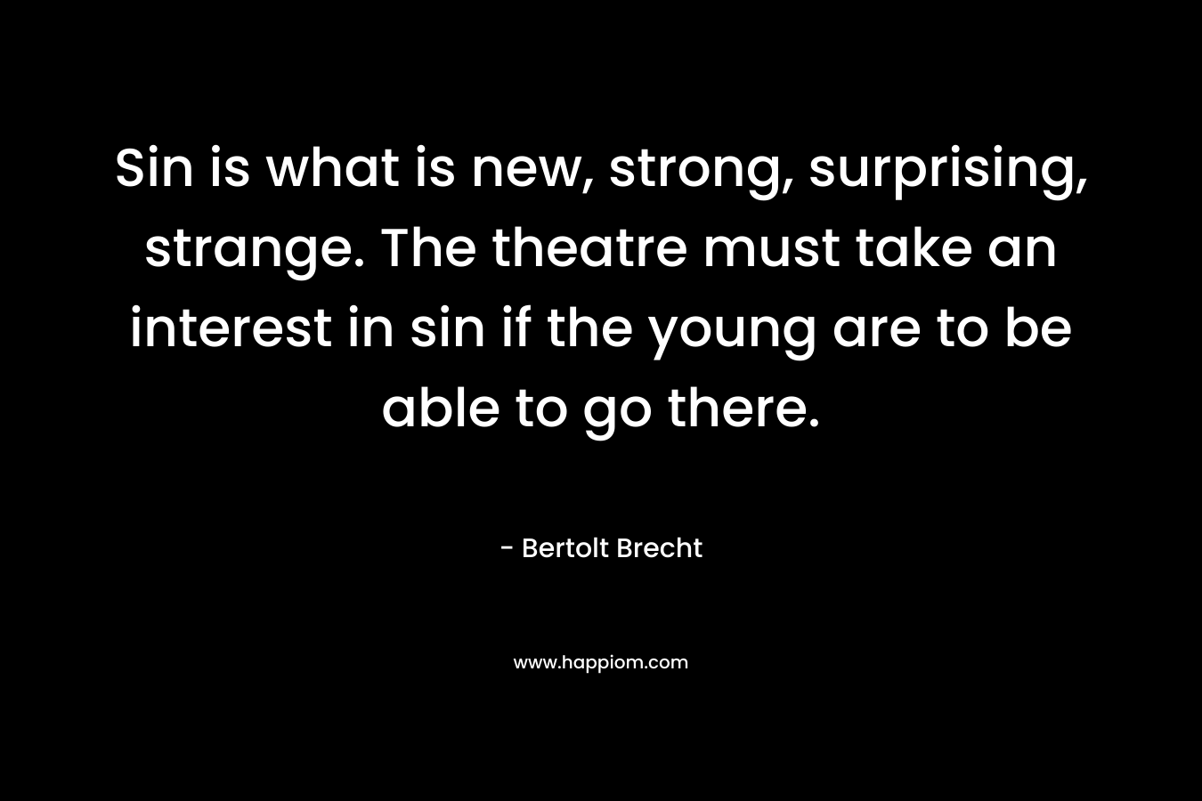 Sin is what is new, strong, surprising, strange. The theatre must take an interest in sin if the young are to be able to go there. – Bertolt Brecht