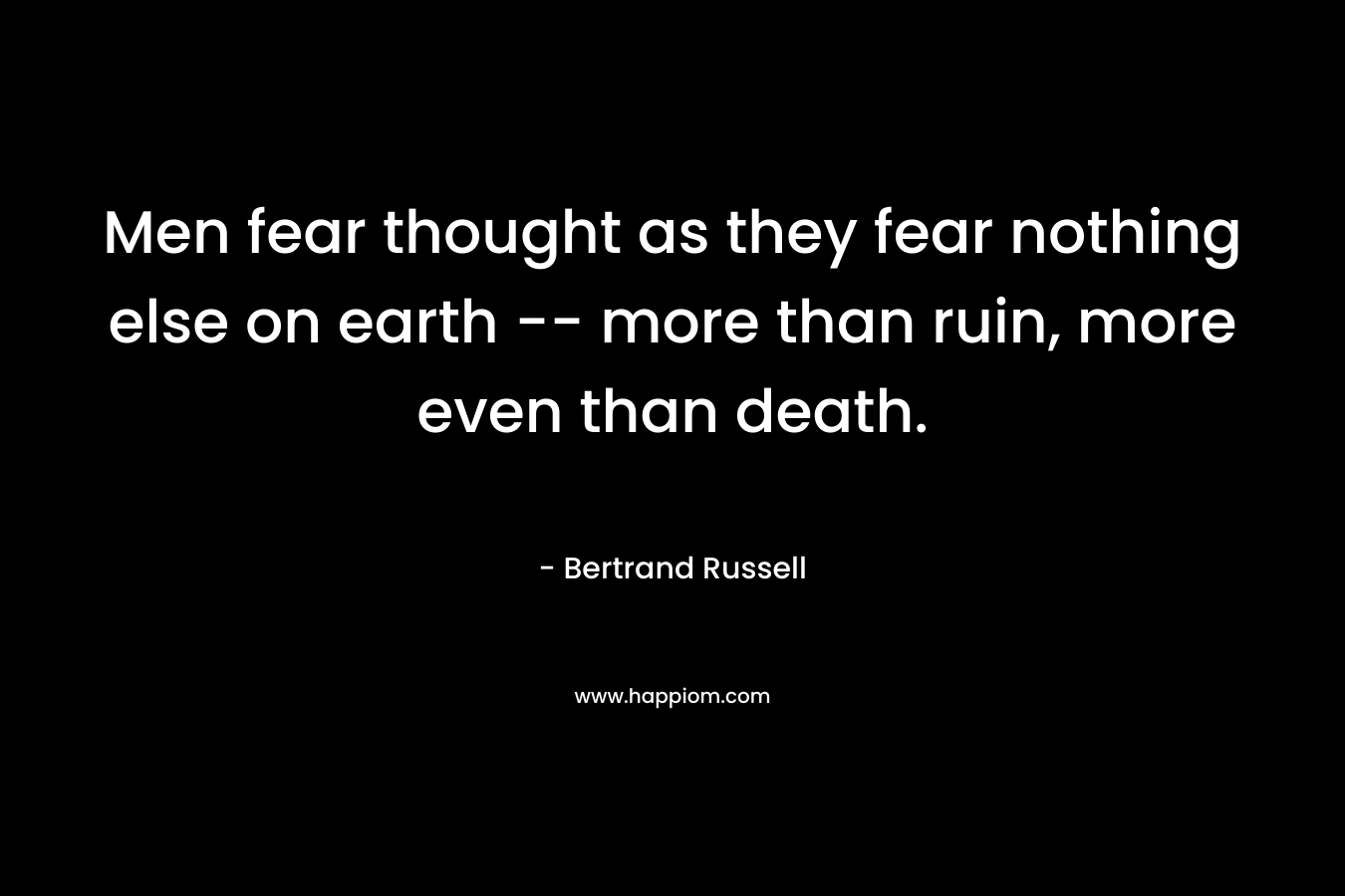 Men fear thought as they fear nothing else on earth -- more than ruin, more even than death.