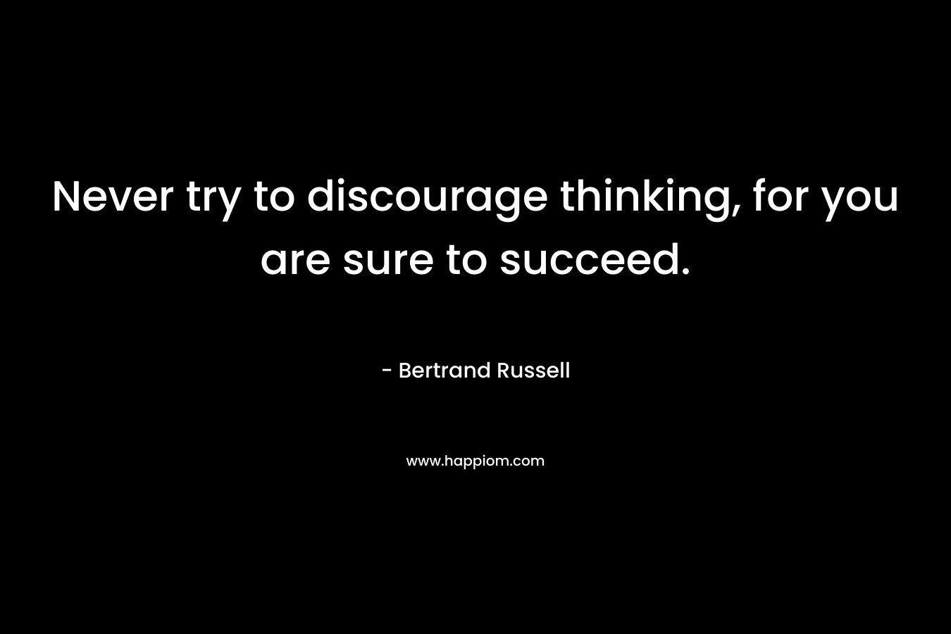 Never try to discourage thinking, for you are sure to succeed.