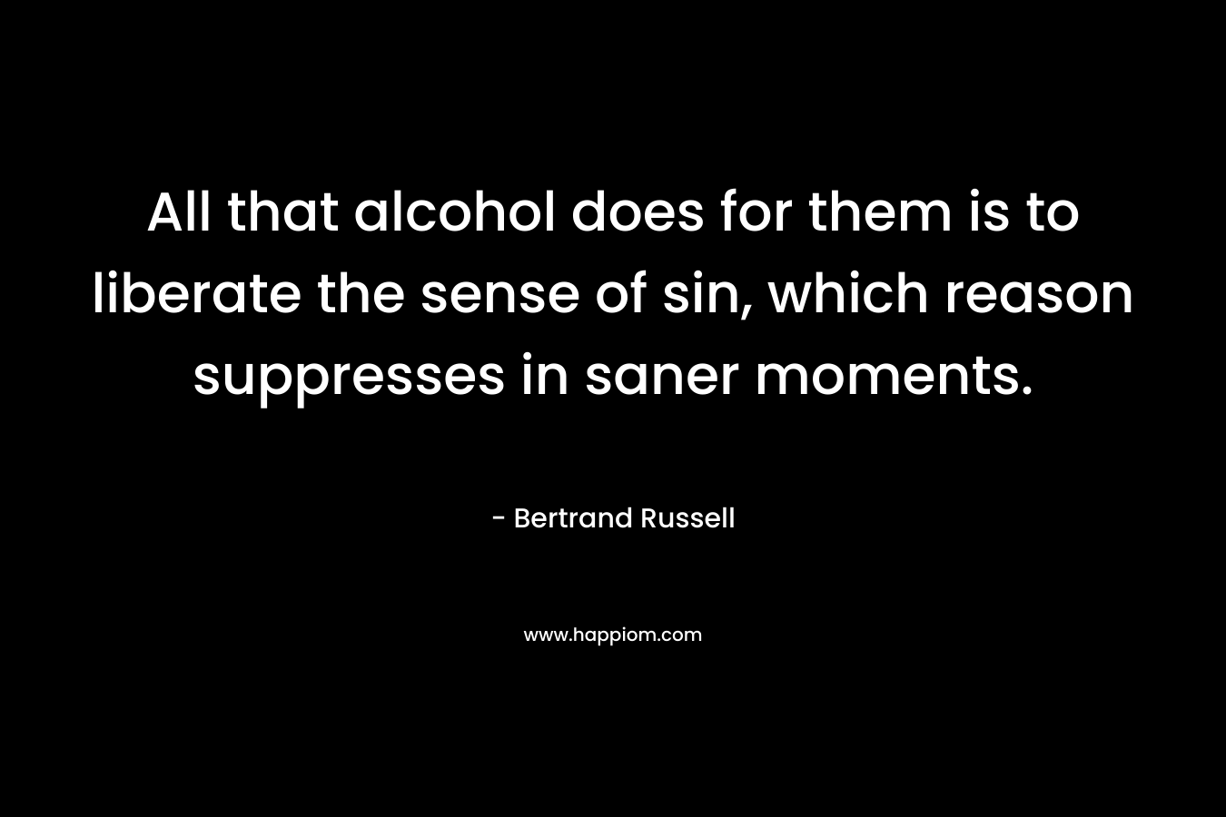 All that alcohol does for them is to liberate the sense of sin, which reason suppresses in saner moments. – Bertrand Russell